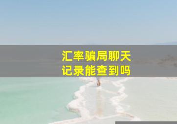 汇率骗局聊天记录能查到吗