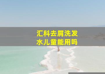 汇科去屑洗发水儿童能用吗