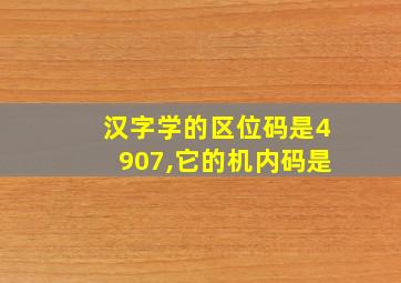 汉字学的区位码是4907,它的机内码是