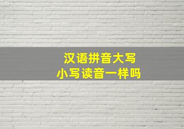 汉语拼音大写小写读音一样吗