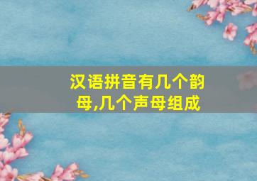 汉语拼音有几个韵母,几个声母组成