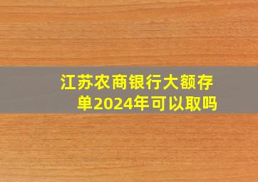 江苏农商银行大额存单2024年可以取吗