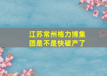 江苏常州格力博集团是不是快破产了