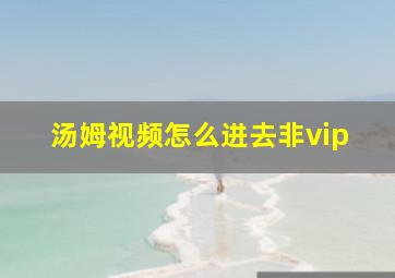 汤姆视频怎么进去非vip