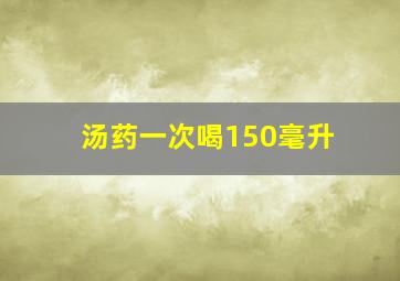 汤药一次喝150毫升