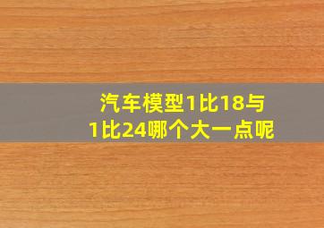 汽车模型1比18与1比24哪个大一点呢