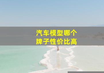 汽车模型哪个牌子性价比高