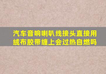 汽车音响喇叭线接头直接用绒布胶带缠上会过热自燃吗