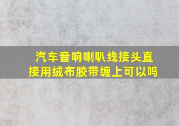 汽车音响喇叭线接头直接用绒布胶带缠上可以吗