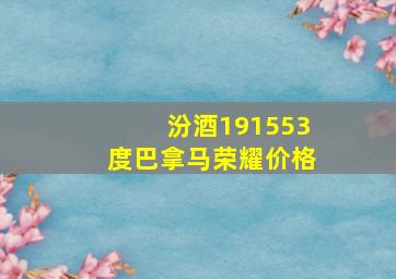 汾酒191553度巴拿马荣耀价格