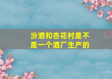 汾酒和杏花村是不是一个酒厂生产的