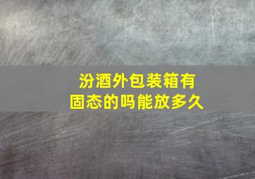 汾酒外包装箱有固态的吗能放多久