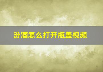 汾酒怎么打开瓶盖视频