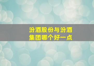 汾酒股份与汾酒集团哪个好一点