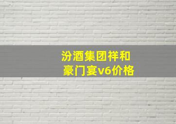 汾酒集团祥和豪门宴v6价格