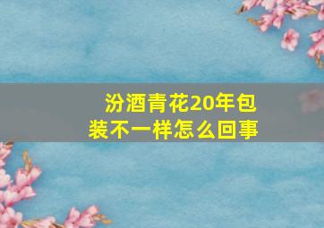 汾酒青花20年包装不一样怎么回事