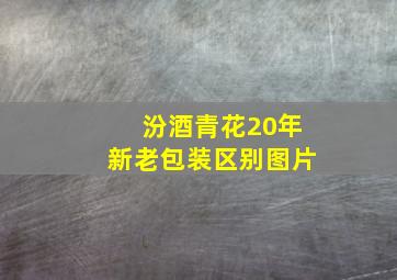 汾酒青花20年新老包装区别图片