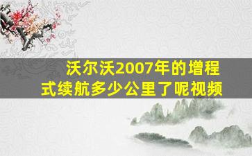 沃尔沃2007年的增程式续航多少公里了呢视频