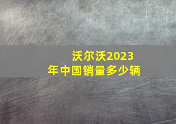 沃尔沃2023年中国销量多少辆