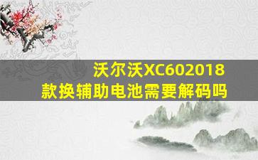 沃尔沃XC602018款换辅助电池需要解码吗