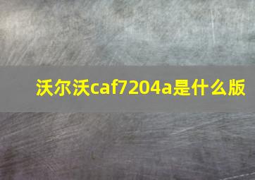 沃尔沃caf7204a是什么版