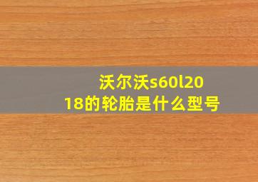 沃尔沃s60l2018的轮胎是什么型号