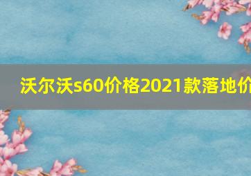 沃尔沃s60价格2021款落地价