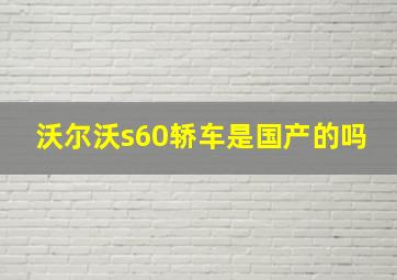 沃尔沃s60轿车是国产的吗