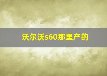 沃尔沃s60那里产的