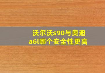 沃尔沃s90与奥迪a6l哪个安全性更高