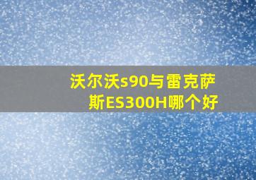 沃尔沃s90与雷克萨斯ES300H哪个好