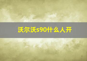 沃尔沃s90什么人开