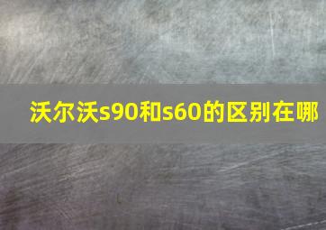 沃尔沃s90和s60的区别在哪