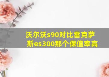 沃尔沃s90对比雷克萨斯es300那个保值率高