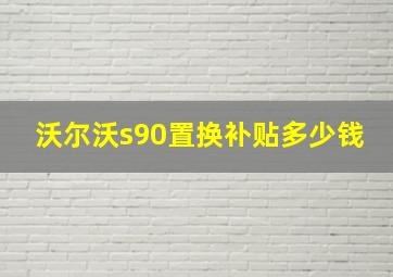 沃尔沃s90置换补贴多少钱