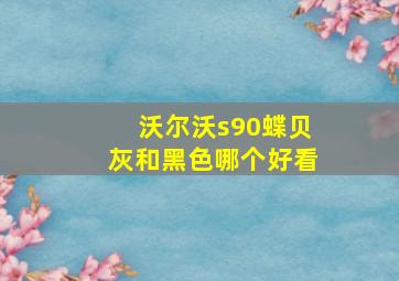 沃尔沃s90蝶贝灰和黑色哪个好看