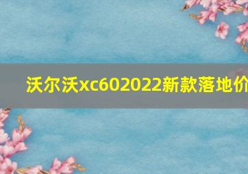 沃尔沃xc602022新款落地价