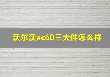 沃尔沃xc60三大件怎么样