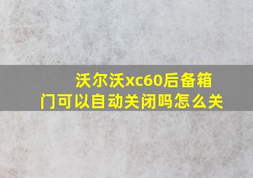 沃尔沃xc60后备箱门可以自动关闭吗怎么关