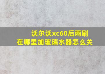 沃尔沃xc60后雨刷在哪里加玻璃水器怎么关