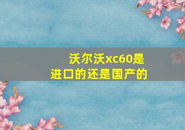 沃尔沃xc60是进口的还是国产的