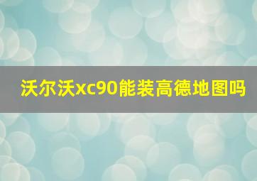 沃尔沃xc90能装高德地图吗