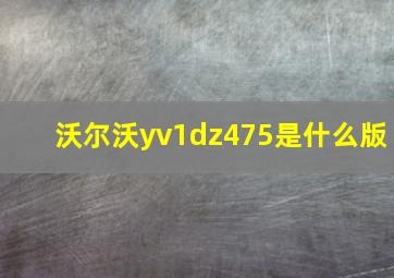 沃尔沃yv1dz475是什么版