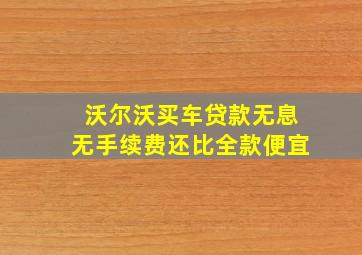 沃尔沃买车贷款无息无手续费还比全款便宜