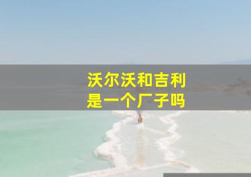 沃尔沃和吉利是一个厂子吗