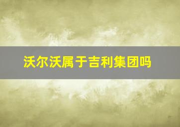 沃尔沃属于吉利集团吗