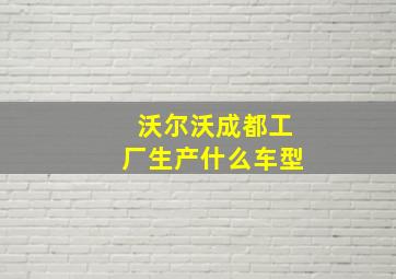 沃尔沃成都工厂生产什么车型