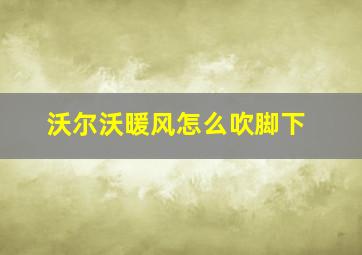 沃尔沃暖风怎么吹脚下