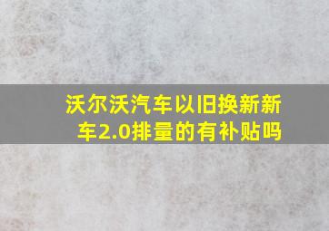 沃尔沃汽车以旧换新新车2.0排量的有补贴吗