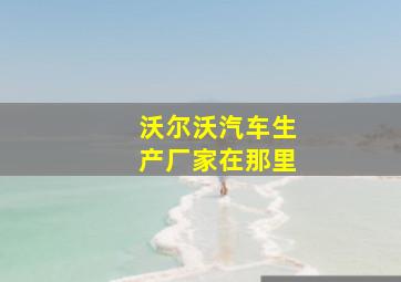 沃尔沃汽车生产厂家在那里